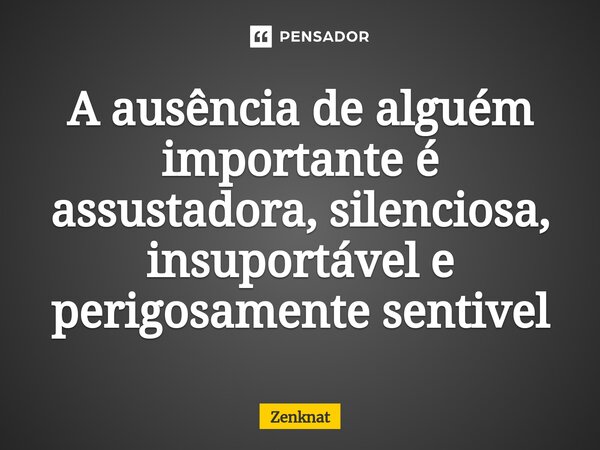 ⁠A ausência de alguém importante é assustadora, silenciosa, insuportável e perigosamente sentivel... Frase de Zenknat.