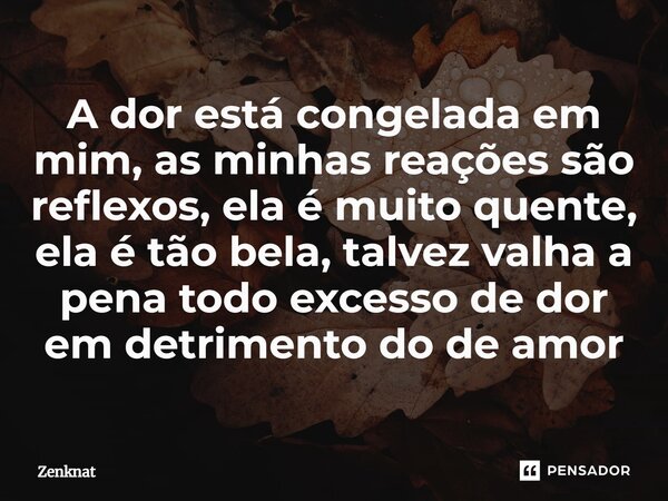 ⁠A dor está congelada em mim, as minhas reações são reflexos, ela é muito quente, ela é tão bela, talvez valha a pena todo excesso de dor em detrimento do de am... Frase de Zenknat.