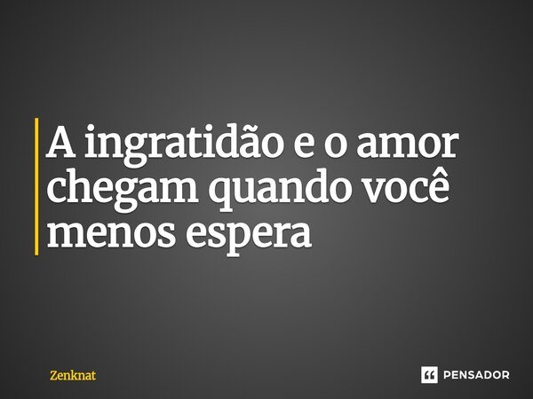 ⁠A ingratidão e o amor chegam quando você menos espera... Frase de Zenknat.