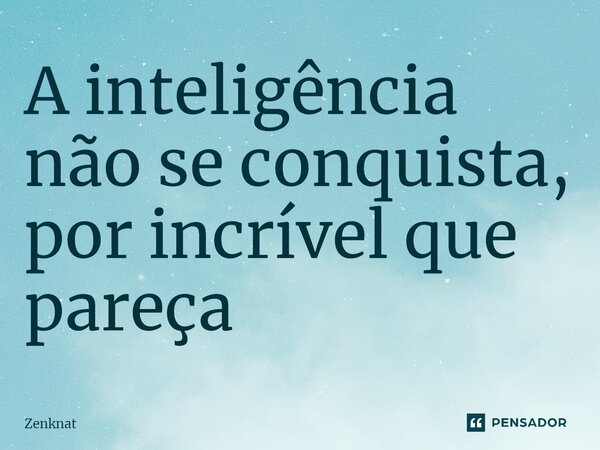 ⁠A inteligência não se conquista, por incrível que pareça... Frase de Zenknat.