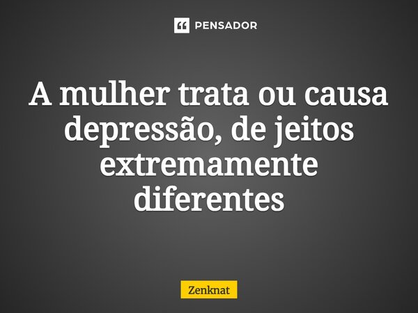 ⁠A mulher trata ou causa depressão, de jeitos extremamente diferentes... Frase de Zenknat.