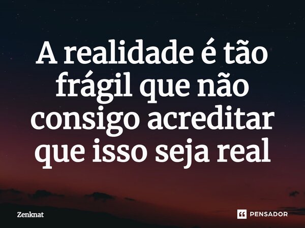 ⁠⁠A realidade é tão frágil que não consigo acreditar que isso seja real... Frase de Zenknat.