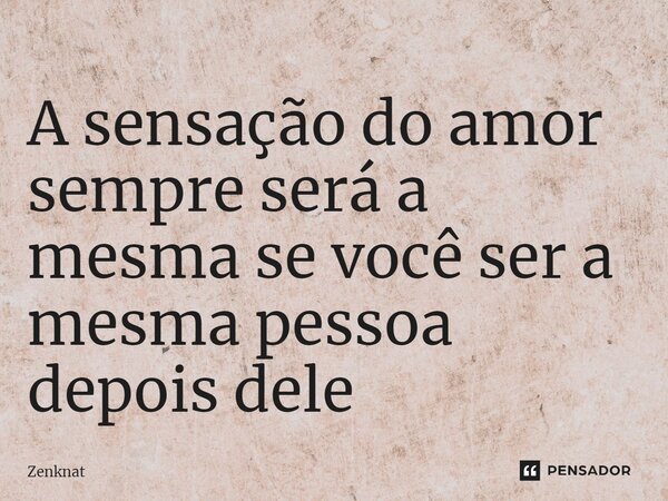 ⁠A sensação do amor sempre será a mesma se você ser a mesma pessoa depois dele... Frase de Zenknat.