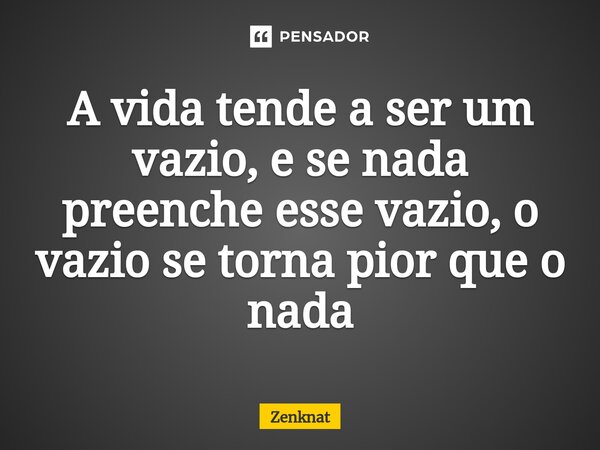 A vida tende a ser um vazio, e se nada preenche esse vazio, o vazio se torna pior que o nada... Frase de Zenknat.