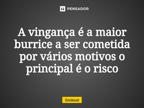 ⁠A vingança é a maior burrice a ser cometida por vários motivos o principal é o risco... Frase de Zenknat.