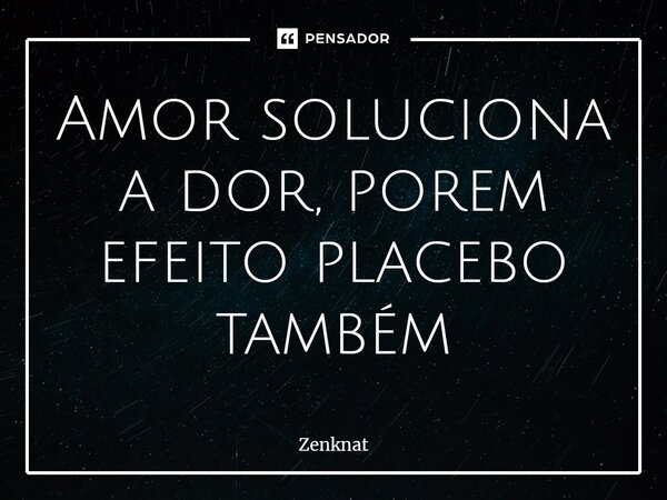 ⁠Amor soluciona a dor, porem efeito placebo também⁠... Frase de Zenknat.