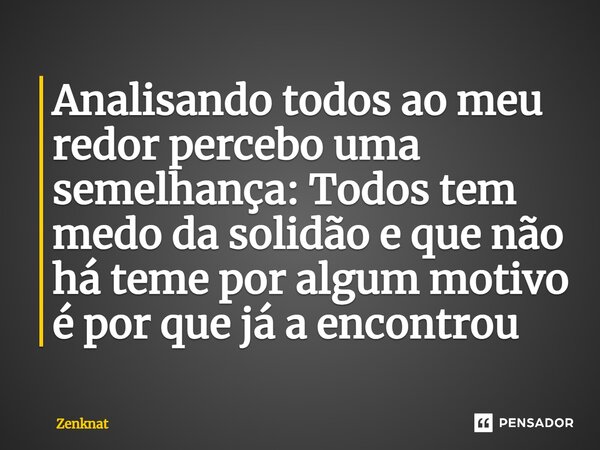 ⁠Analisando todos ao meu redor percebo uma semelhança: Todos tem medo da solidão e que não há teme por algum motivo é por que já a encontrou... Frase de Zenknat.