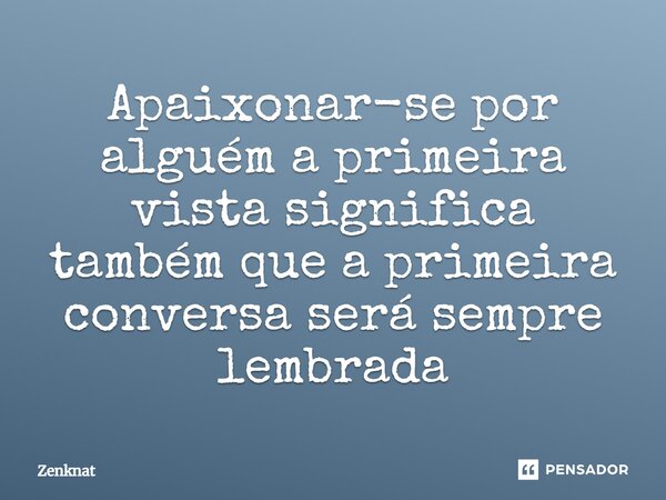 Apaixonar-se por alguém a primeira vista significa também que a primeira conversa será sempre lembrada⁠... Frase de Zenknat.
