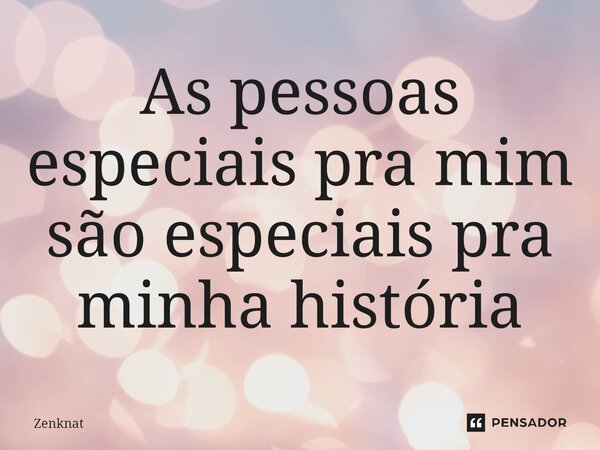 As pessoas especiais pra mim são especiais pra minha história⁠... Frase de Zenknat.