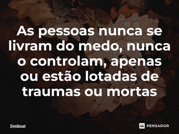 ⁠⁠As pessoas nunca se livram do medo, nunca o controlam, apenas ou estão lotadas de traumas ou mortas... Frase de Zenknat.