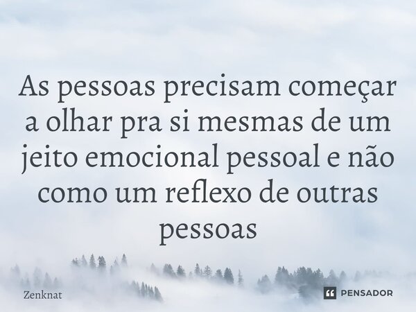 ⁠As pessoas precisam começar a olhar pra si mesmas de um jeito emocional pessoal e não como um reflexo de outras pessoas... Frase de Zenknat.
