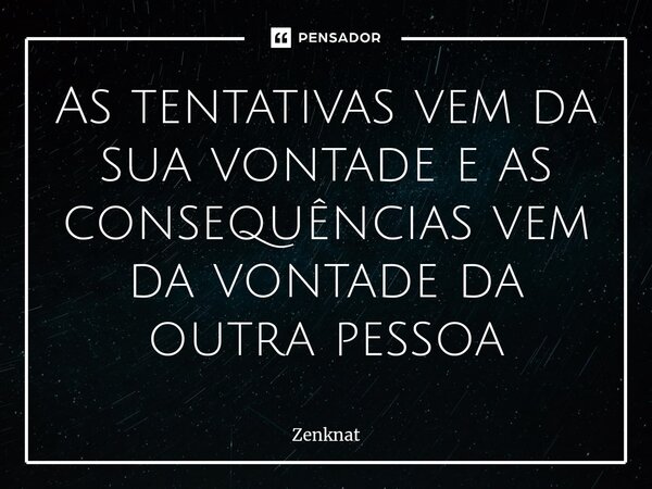⁠As tentativas vem da sua vontade e as consequências vem da vontade da outra pessoa... Frase de Zenknat.