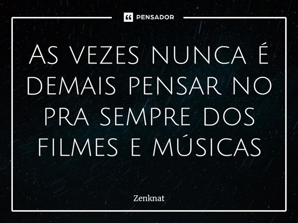 ⁠As vezes nunca é demais pensar no pra sempre dos filmes e músicas... Frase de Zenknat.