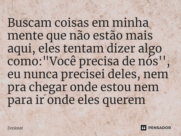Buscam coisas em minha mente que não estão mais aqui, eles tentam dizer algo como: "Você precisa de nós'', eu nunca precisei deles, nem pra chegar onde est... Frase de Zenknat.