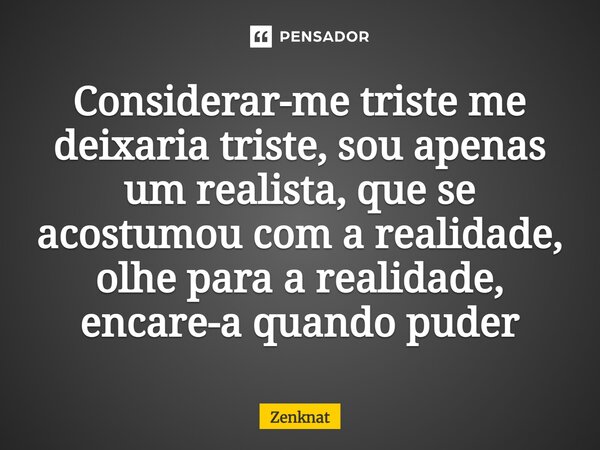 ⁠Considerar-me triste me deixaria triste, sou apenas um realista, que se acostumou com a realidade, olhe para a realidade, encare-a quando puder... Frase de Zenknat.