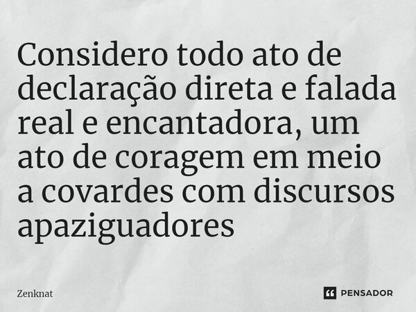 Considero todo ato de declaração direta e falada real e encantadora, um ato de coragem em meio a covardes com discursos apaziguadores⁠... Frase de Zenknat.