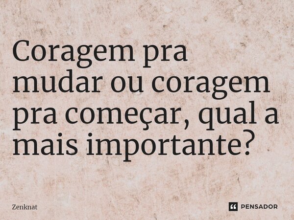 ⁠Coragem pra mudar ou coragem pra começar, qual a mais importante?... Frase de Zenknat.