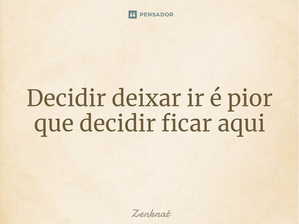 ⁠Decidir deixar ir é pior que decidir ficar aqui... Frase de Zenknat.