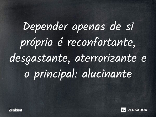 ⁠Depender apenas de si próprio é reconfortante, desgastante, aterrorizante e o principal: alucinante... Frase de Zenknat.