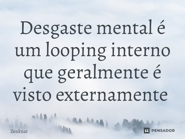 Desgaste mental é um looping interno que geralmente é visto externamente ⁠... Frase de Zenknat.