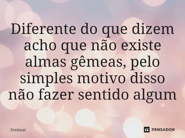 ⁠Diferente do que dizem acho que não existe almas gêmeas, pelo simples motivo disso não fazer sentido algum... Frase de Zenknat.