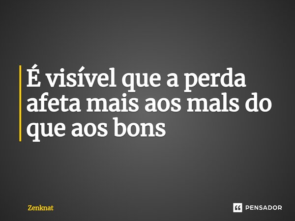 É visível que a perda afeta mais aos mals do que aos bons... Frase de Zenknat.