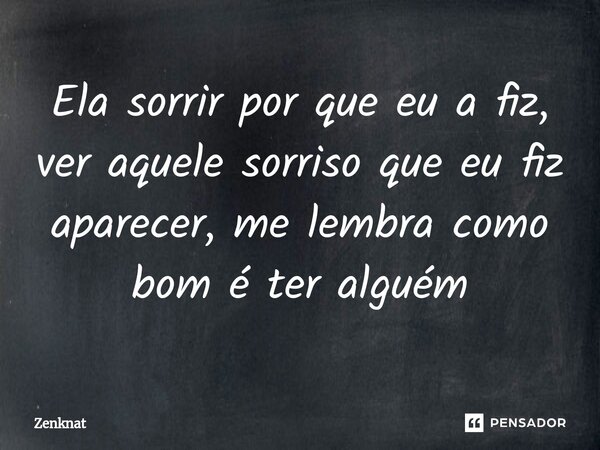 ⁠Ela sorrir por que eu a fiz, ver aquele sorriso que eu fiz aparecer, me lembra como bom é ter alguém... Frase de Zenknat.
