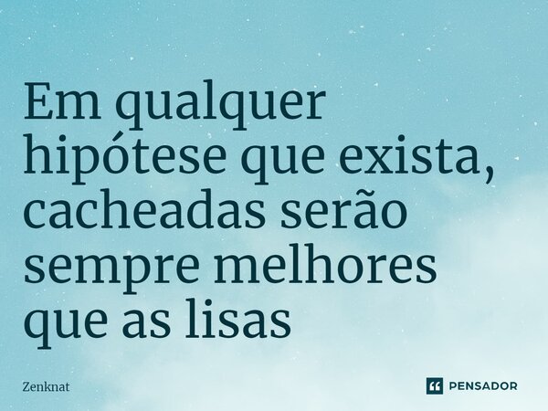 ⁠Em qualquer hipótese que exista, cacheadas serão sempre melhores que as lisas... Frase de Zenknat.