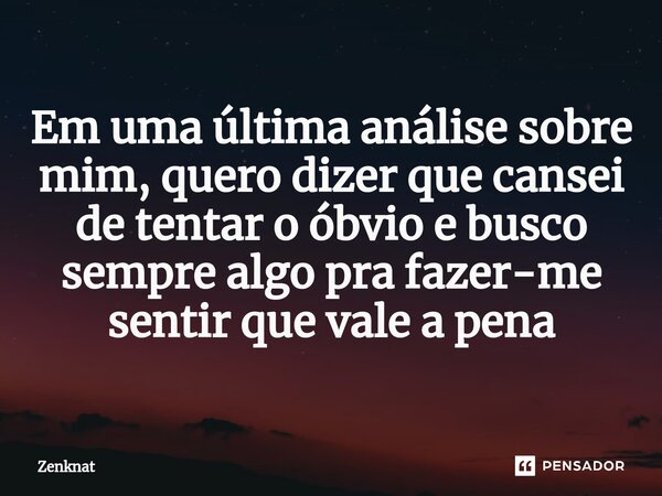 ⁠Em uma última análise sobre mim, quero dizer que cansei de tentar o óbvio e busco sempre algo pra fazer-me sentir que vale a pena... Frase de Zenknat.