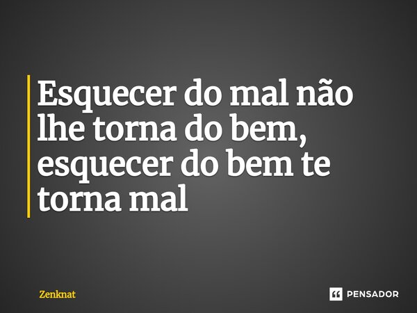⁠Esquecer do mal não lhe torna do bem, esquecer do bem te torna mal... Frase de Zenknat.
