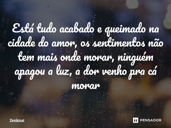 Está tudo acabado e queimado na cidade do amor, os sentimentos não tem mais onde morar, ninguém apagou a luz, a dor venho pra cá morar⁠... Frase de Zenknat.