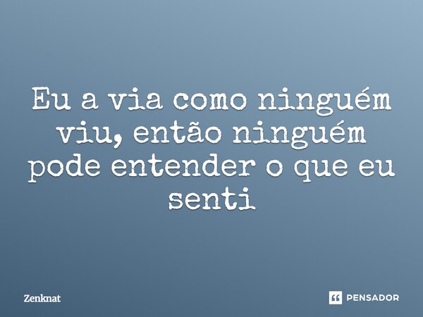 Eu a via como ninguém viu, então ninguém pode entender o que eu senti⁠... Frase de Zenknat.