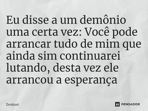 ⁠Eu disse a um demônio uma certa vez: Você pode arrancar tudo de mim que ainda sim continuarei lutando, desta vez ele arrancou a esperança... Frase de Zenknat.