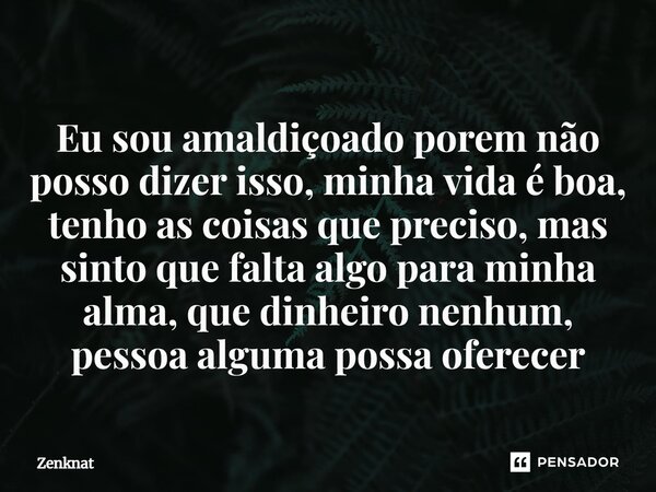 ⁠Eu sou amaldiçoado porem não posso dizer isso, minha vida é boa, tenho as coisas que preciso, mas sinto que falta algo para minha alma, que dinheiro nenhum, pe... Frase de Zenknat.