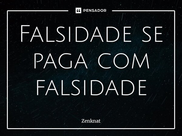 ⁠Falsidade se paga com falsidade... Frase de Zenknat.