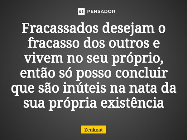 ⁠Fracassados desejam o fracasso dos outros e vivem no seu próprio, então só posso concluir que são inúteis na nata da sua própria existência... Frase de Zenknat.