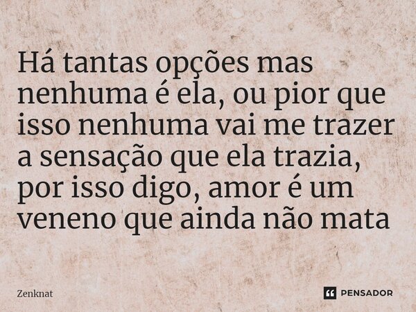 ⁠Há tantas opções mas nenhuma é ela, ou pior que isso nenhuma vai me trazer a sensação que ela trazia, por isso digo, amor é um veneno que ainda não mata... Frase de Zenknat.