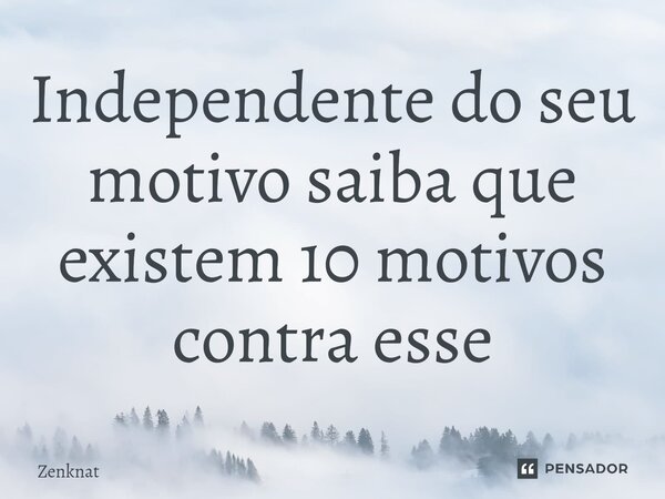 Independente do seu motivo saiba que existem 10 motivos contra esse... Frase de Zenknat.