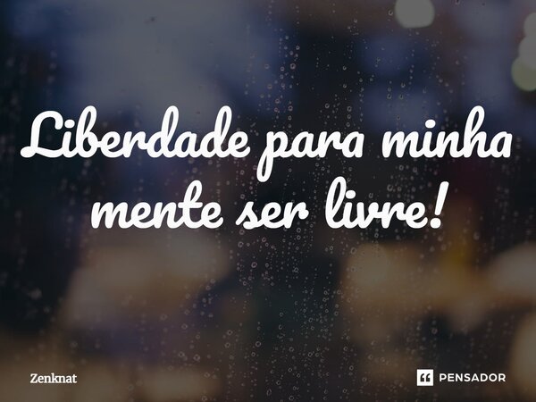 Liberdade para minha mente ser livre!⁠... Frase de Zenknat.