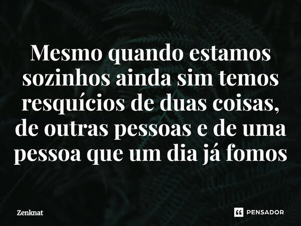 Mesmo quando estamos sozinhos ainda sim temos resquícios de duas coisas, de outras pessoas e de uma pessoa que um dia já fomos⁠... Frase de Zenknat.
