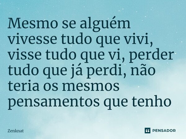 ⁠Mesmo se alguém vivesse tudo que vivi, visse tudo que vi, perder tudo que já perdi, não teria os mesmos pensamentos que tenho... Frase de Zenknat.