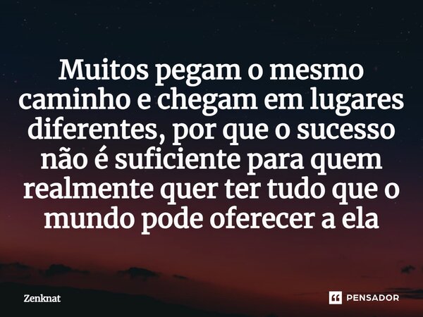 ⁠Muitos pegam o mesmo caminho e chegam em lugares diferentes, por que o sucesso não é suficiente para quem realmente quer ter tudo que o mundo pode oferecer a e... Frase de Zenknat.