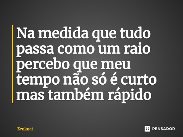 Na medida que tudo passa como um raio percebo que meu tempo não só é curto mas também rápido... Frase de Zenknat.