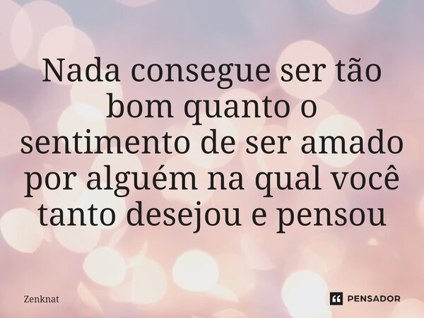 ⁠Nada consegue ser tão bom quanto o sentimento de ser amado por alguém na qual você tanto desejou e pensou... Frase de Zenknat.