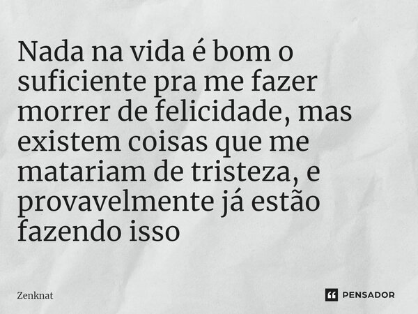 Nada na vida é bom o suficiente pra me fazer morrer de felicidade, mas existem coisas que me matariam de tristeza, e provavelmente já estão fazendo isso⁠... Frase de Zenknat.