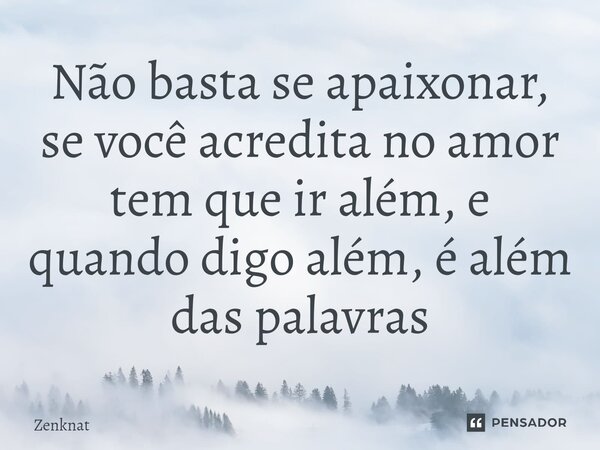 Não basta se apaixonar, se você acredita no amor tem que ir além, e quando digo além, é além das palavras... Frase de Zenknat.