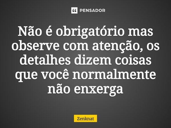 Não é obrigatório mas observe com atenção, os detalhes dizem coisas que você normalmente não enxerga⁠... Frase de Zenknat.