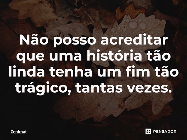 ⁠Não posso acreditar que uma história tão linda tenha um fim tão trágico, tantas vezes.... Frase de Zenknat.