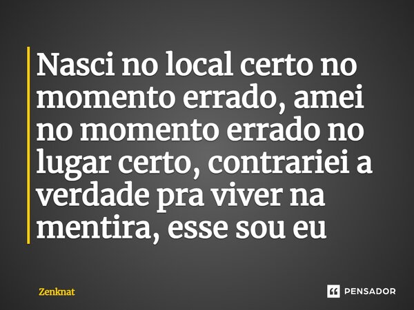 ⁠Nasci no local certo no momento errado, amei no momento errado no lugar certo, contrariei a verdade pra viver na mentira, esse sou eu... Frase de Zenknat.