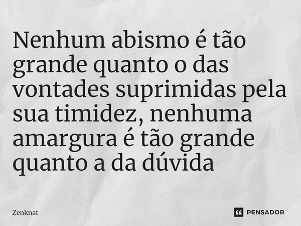 ⁠Nenhum abismo é tão grande quanto o das vontades suprimidas pela sua timidez, nenhuma amargura é tão grande quanto a da dúvida... Frase de Zenknat.